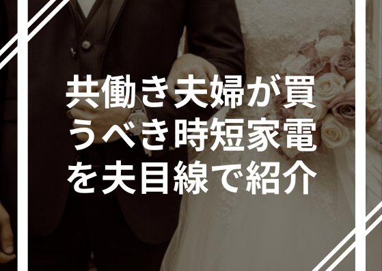 共働き夫婦が買うべき時短家電を夫目線で紹介